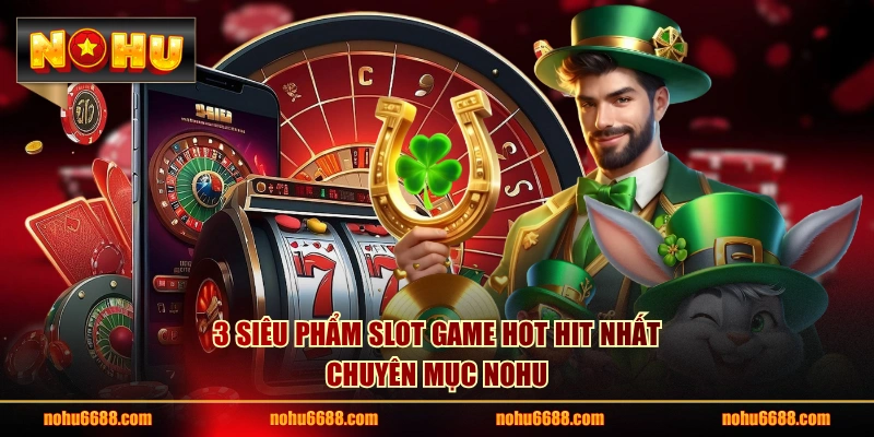 3 siêu phẩm slot game hot hit nhất chuyên mục NOHU