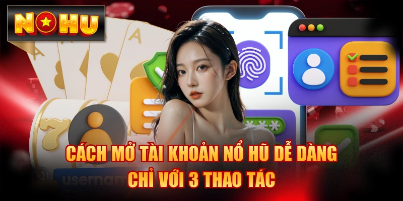 Cách Mở Tài Khoản Nổ Hũ Dễ Dàng Chỉ Với 3 Thao Tác