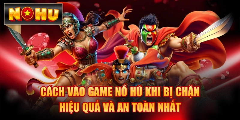 Cách Vào Game Nổ Hũ Khi Bị Chặn Hiệu Quả Và An Toàn Nhất