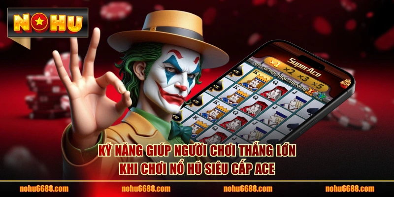 Kỹ năng giúp người chơi thắng lớn khi chơi nổ hũ Siêu Cấp Ace
