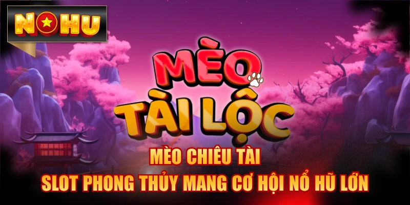 Mèo Chiêu Tài - Slot Phong Thủy Mang Cơ Hội Nổ Hũ Lớn