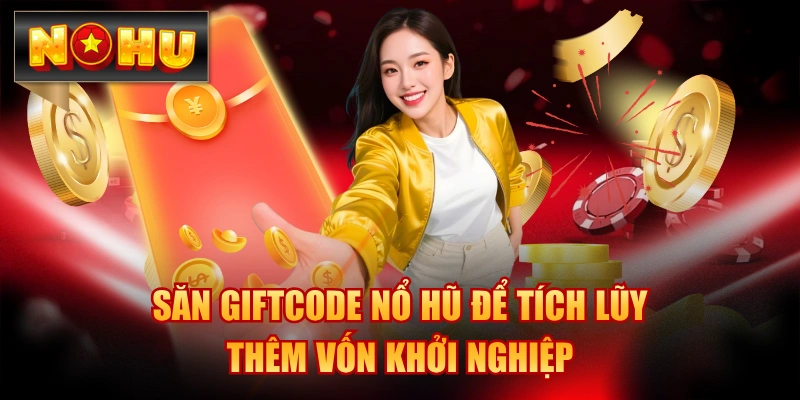 Săn Giftcode Nổ Hũ Để Tích Lũy Thêm Vốn Khởi Nghiệp