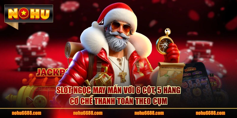 Slot Ngọc May Mắn với 6 cột, 5 hàng cơ chế thanh toán theo cụm