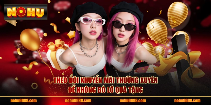 Theo dõi khuyến mãi thường xuyên để không bỏ lỡ quà tặng