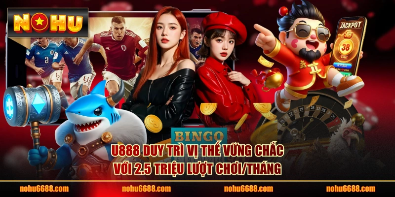 U888 duy trì vị thế vững chắc với 2.5 triệu lượt chơi/tháng