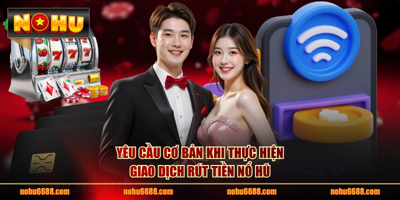Yêu cầu cơ bản khi thực hiện giao dịch rút tiền nổ hũ 
